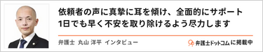 依頼者の声に真摯に耳を傾け、全面的にサポート　1日でも早く不安を取り除けるよう尽力します 丸山 洋平 弁護士インタビュー 弁護士ドットコムに掲載中